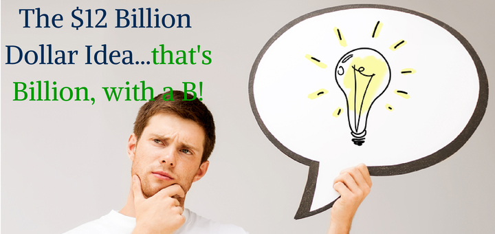 The $12 Billion Dollar Idea...that's Billion, with a B!